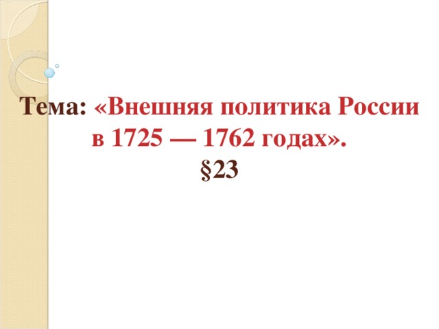 Тема: «Внешняя политика России в 1725 — 1762 годах».  §23 