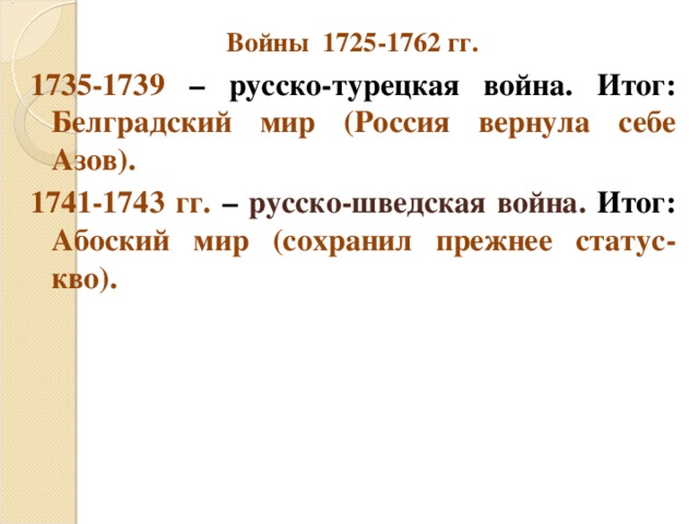 Войны 1725-1762 гг. 1735-1739 – русско-турецкая война. Итог: Белградский мир (Россия вернула себе Азов). 1741-1743 гг. – русско-шведская война. Итог: Абоский мир (сохранил прежнее статус-кво).  