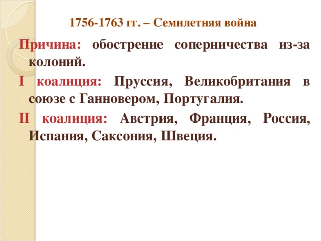 1756-1763 гг. – Семилетняя война Причина: обострение соперничества из-за колоний. I коалиция: Пруссия, Великобритания в союзе с Ганновером, Португалия. II коалиция: Австрия, Франция, Россия, Испания, Саксония, Швеция. 