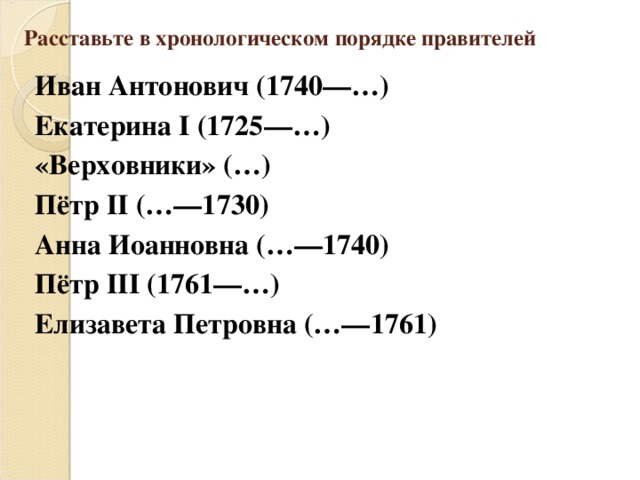 Расставьте в хронологическом порядке правителей Иван Антонович (1740—…) Екатерина I (1725—…) «Верховники» (…) Пётр II (…—1730) Анна Иоанновна (…—1740) Пётр III (1761—…) Елизавета Петровна (…—1761)   