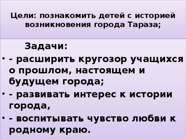  Цели: познакомить детей с историей возникновения города Тараза;    Задачи: - расширить кругозор учащихся о прошлом, настоящем и будущем города; - развивать интерес к истории города, - воспитывать чувство любви к родному краю. 