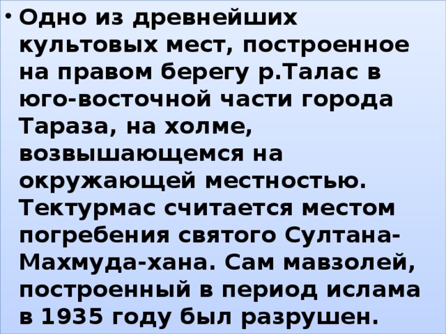 Одно из древнейших культовых мест, построенное на правом берегу р.Талас в юго-восточной части города Тараза, на холме, возвышающемся на окружающей местностью. Тектурмас считается местом погребения святого Султана-Махмуда-хана. Сам мавзолей, построенный в период ислама в 1935 году был разрушен. , 