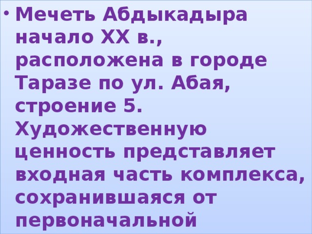 Мечеть Абдыкадыра начало ХХ в., расположена в городе Таразе по ул. Абая, строение 5. Художественную ценность представляет входная часть комплекса, сохранившаяся от первоначальной постройки - единственный на территории области образец монументального сооружения типа «дарбаза». , 