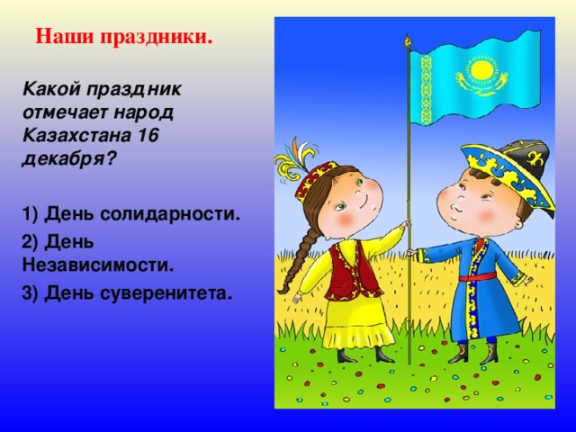Наши праздники. Какой праздник отмечает народ Казахстана 16 декабря?  1) День солидарности. 2) День Независимости. 3) День суверенитета. 