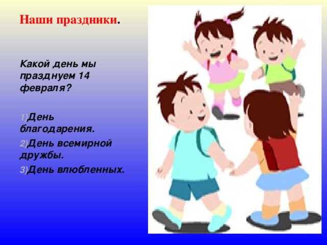 Наши праздники . Какой день мы празднуем 14 февраля?  День благодарения. День всемирной дружбы. День влюбленных . 
