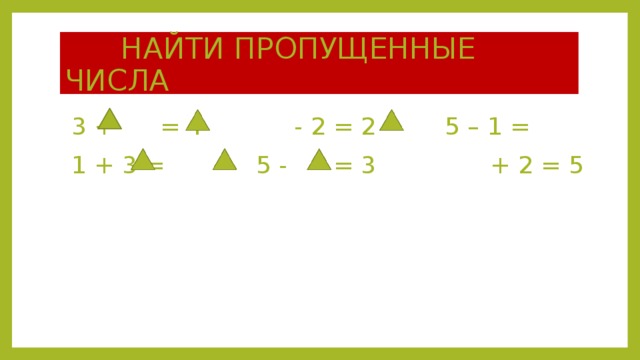  НАЙТИ ПРОПУЩЕННЫЕ ЧИСЛА  3 + = 4 - 2 = 2 5 – 1 =  1 + 3 = 5 - = 3 + 2 = 5 