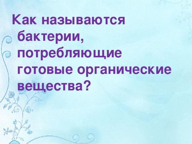 Как называются бактерии, потребляющие готовые органические вещества?  