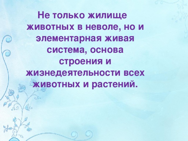 Не только жилище животных в неволе, но и элементарная живая система, основа строения и жизнедеятельности всех животных и растений. 