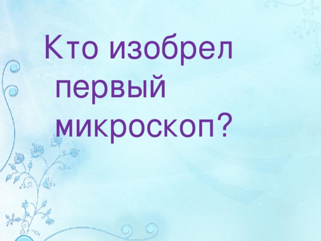 Кто изобрел первый микроскоп?  