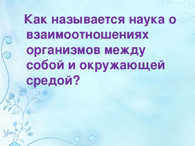  Как называется наука о взаимоотношениях организмов между собой и окружающей средой?  