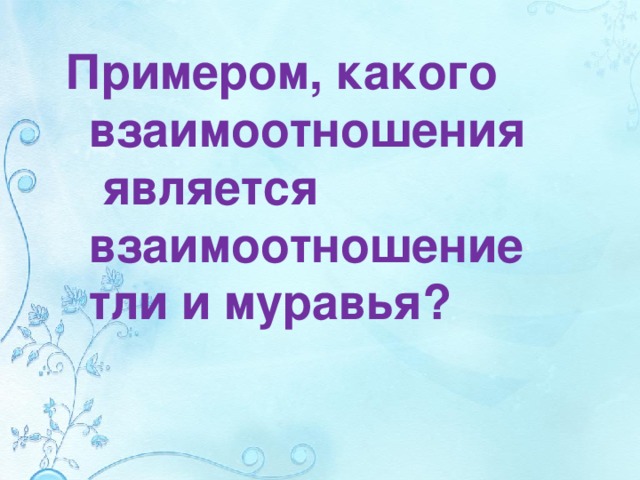 Примером, какого взаимоотношения  является взаимоотношение тли и муравья? 