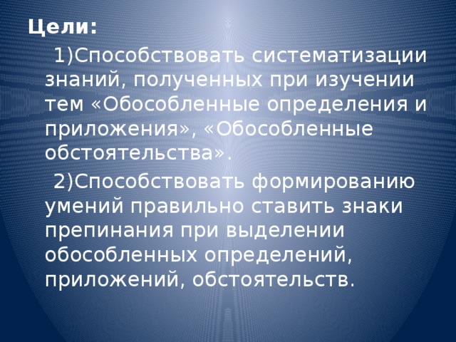 Цели:  1)Способствовать систематизации знаний, полученных при изучении тем «Обособленные определения и приложения», «Обособленные обстоятельства».  2)Способствовать формированию умений правильно ставить знаки препинания при выделении обособленных определений, приложений, обстоятельств. 