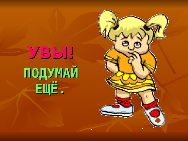  УВЫ! ПОДУМАЙ ЕЩЁ.  