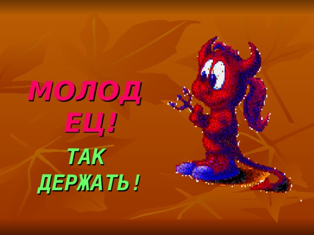 МОЛОДЕЦ! ТАК ДЕРЖАТЬ! 
