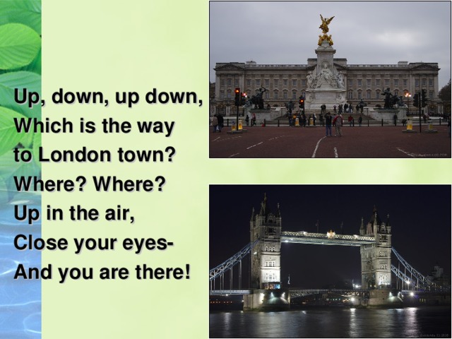 Up, down, up down, Which is the way to London town? Where? Where? Up in the air, Close your eyes- And you are there! 