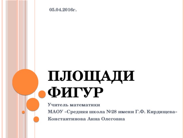 05.04.2016г. Площади фигур Учитель математики МАОУ «Средняя школа №28 имени Г.Ф. Кирдищева» Константинова Анна Олеговна 