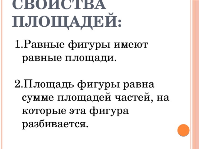 Свойства площадей: Равные фигуры имеют равные площади. Площадь фигуры равна сумме площадей частей, на которые эта фигура разбивается. 