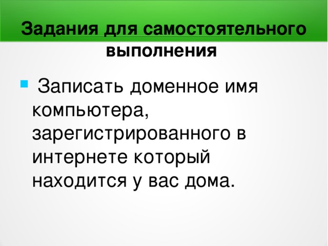 Задания для самостоятельного выполнения  Записать доменное имя компьютера, зарегистрированного в интернете который находится у вас дома. 