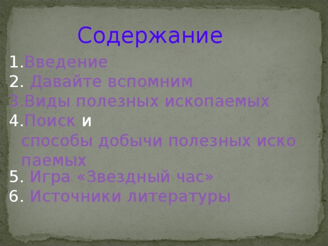 Содержание Введение 2. Давайте вспомним 3.Виды полезных ископаемых 4. Поиск и способы добычи полезных ископаемых 5. Игра «Звездный час» 6. Источники литературы 