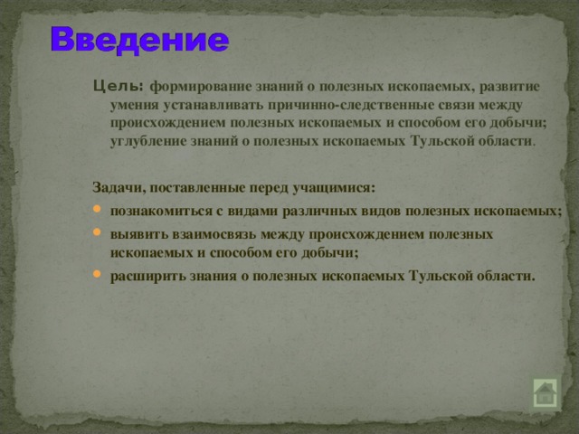 Цель: формирование знаний о полезных ископаемых, развитие умения устанавливать причинно-следственные связи между происхождением полезных ископаемых и способом его добычи; углубление знаний о полезных ископаемых Тульской области . Задачи, поставленные перед учащимися: познакомиться с видами различных видов полезных ископаемых; выявить взаимосвязь между происхождением полезных ископаемых и способом его добычи; расширить знания о полезных ископаемых Тульской области.  