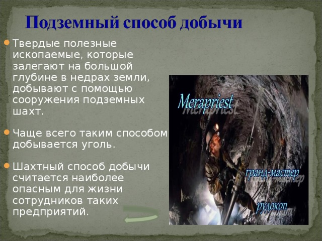 Твердые полезные ископаемые, которые залегают на большой глубине в недрах земли, добывают с помощью сооружения подземных шахт. Чаще всего таким способом добывается уголь.  Шахтный способ добычи считается наиболее опасным для жизни сотрудников таких предприятий. 