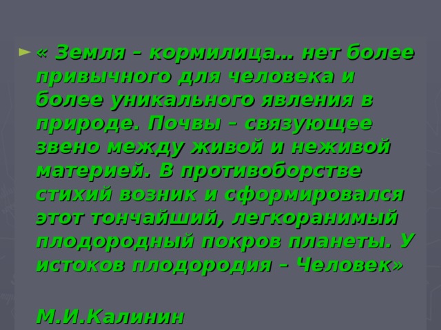 « Земля – кормилица… нет более привычного для человека и более уникального явления в природе. Почвы – связующее звено между живой и неживой материей. В противоборстве стихий возник и сформировался этот тончайший, легкоранимый плодородный покров планеты. У истоков плодородия – Человек»  М.И.Калинин 
