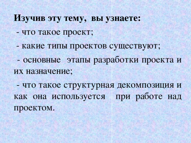 Изучив эту тему, вы узнаете:  - что такое проект;  - какие типы проектов существуют;  - основные этапы разработки проекта и их назначение;  - что такое структурная декомпозиция и как она используется при работе над проектом.  