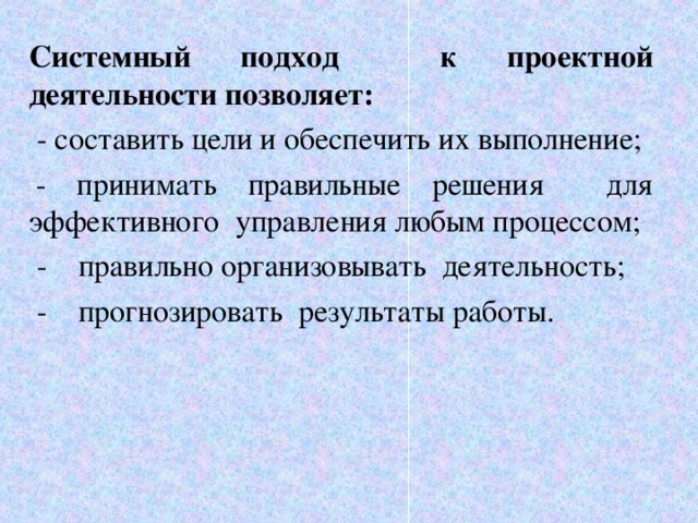 Системный подход к проектной деятельности позволяет:  - составить цели и обеспечить их выполнение; - принимать правильные решения для эффективного управления любым процессом;  - правильно организовывать деятельность;  - прогнозировать результаты работы. 6 