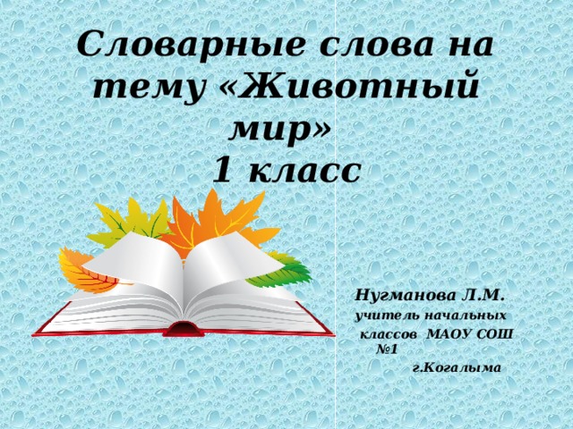 Словарные слова на тему «Животный мир»  1 класс Нугманова Л.М. учитель начальных  классов МАОУ СОШ №1  г.Когалыма 