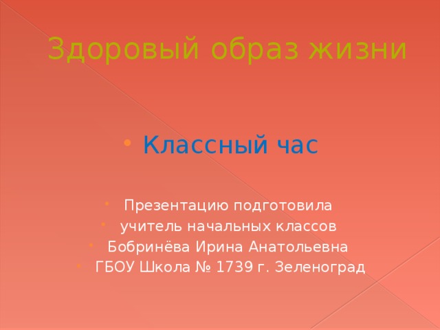 Здоровый образ жизни Классный час Презентацию подготовила учитель начальных классов Бобринёва Ирина Анатольевна ГБОУ Школа № 1739 г. Зеленоград 