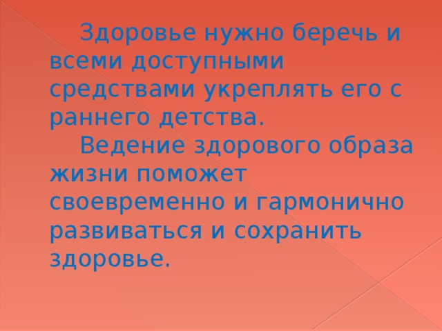  Здоровье нужно беречь и всеми доступными средствами укреплять его с раннего детства.  Ведение здорового образа жизни поможет своевременно и гармонично развиваться и сохранить здоровье.   