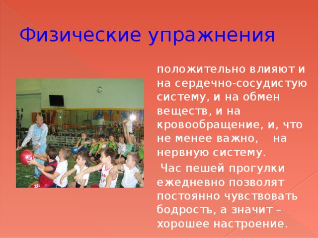 Физические упражнения положительно влияют и на сердечно-сосудистую систему, и на обмен веществ, и на кровообращение, и, что не менее важно, на нервную систему.  Час пешей прогулки ежедневно позволят постоянно чувствовать бодрость, а значит – хорошее настроение. 