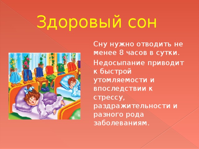 Здоровый сон Сну нужно отводить не менее 8 часов в сутки. Недосыпание приводит к быстрой утомляемости и впоследствии к стрессу, раздражительности и разного рода заболеваниям. 