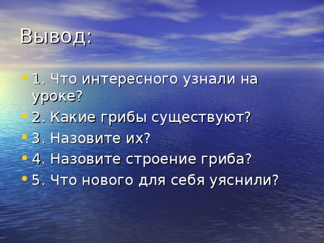 Вывод: 1. Что интересного узнали на уроке? 2. Какие грибы существуют? 3. Назовите их? 4. Назовите строение гриба? 5. Что нового для себя уяснили? 