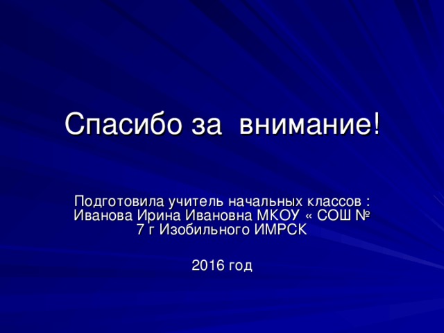 Спасибо за внимание! Подготовила учитель начальных классов : Иванова Ирина Ивановна МКОУ « СОШ № 7 г Изобильного ИМРСК 2016 год 