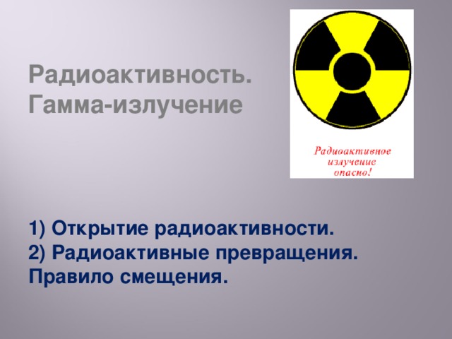 Радиоактивность. Гамма-излучение 1) Открытие радиоактивности. 2) Радиоактивные превращения. Правило смещения. 