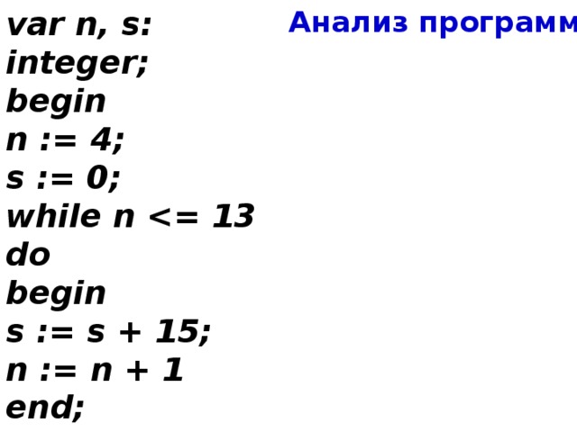 var n, s: integer; Анализ программы begin n := 4; s := 0; while n  begin s := s + 15; n := n + 1 end; write(s) end. Ответ : 150 