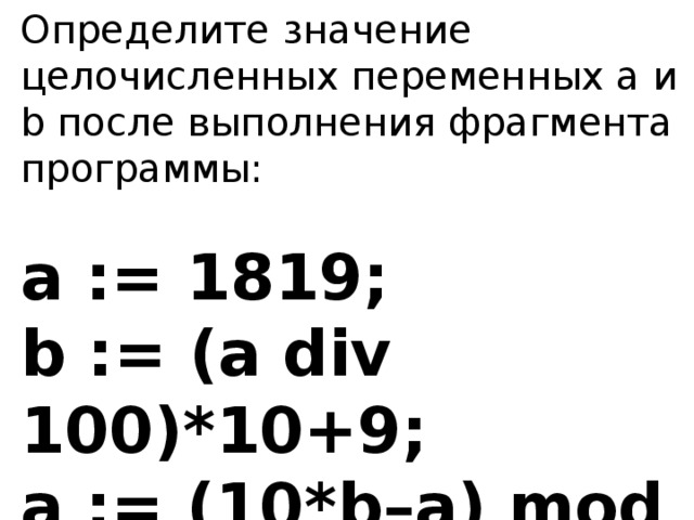 C после c. Определите значение целочисленных переменных a и b. 1819 Div 100 10+9. Чему будет равна переменная c после выполнения этой программы. Целочислительным переменным.