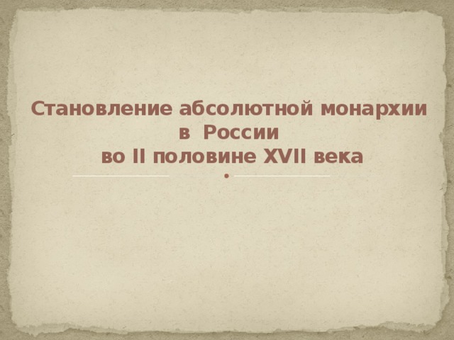 Становление абсолютной монархии  в России  во II половине XVII века 