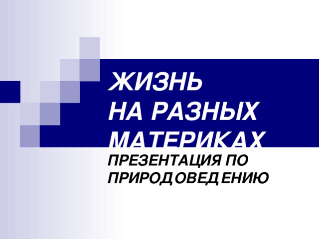 ЖИЗНЬ  НА РАЗНЫХ МАТЕРИКАХ ПРЕЗЕНТАЦИЯ ПО ПРИРОДОВЕДЕНИЮ 