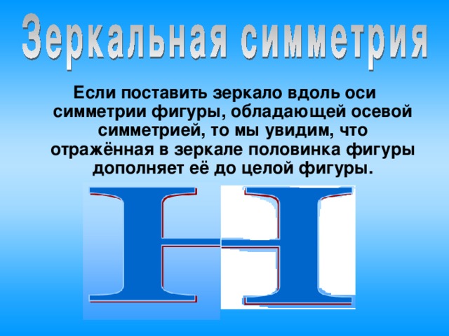 Если поставить зеркало вдоль оси симметрии фигуры, обладающей осевой симметрией, то мы увидим, что отражённая в зеркале половинка фигуры дополняет её до целой фигуры.  