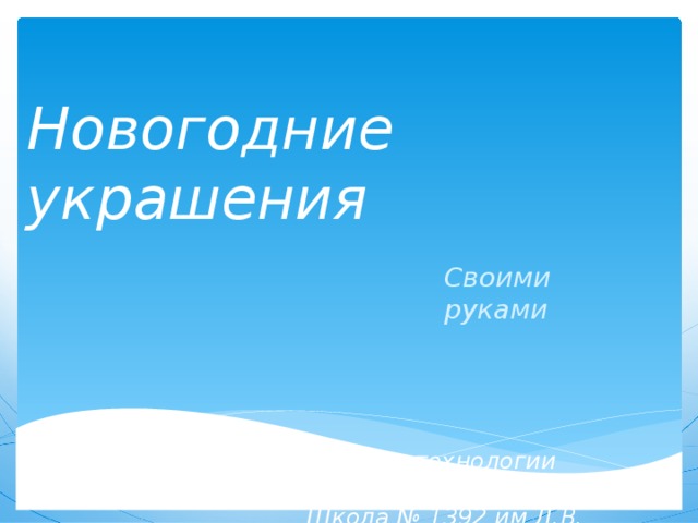 Новогодние украшения Своими руками Учитель технологии Завьялова Е.В. Школа № 1392 им Д.В. Рябинкина 