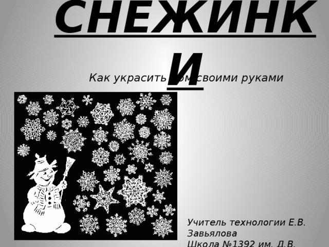СНЕЖИНКИ Как украсить дом своими руками Учитель технологии Е.В. Завьялова Школа №1392 им. Д.В. Рябинкина 