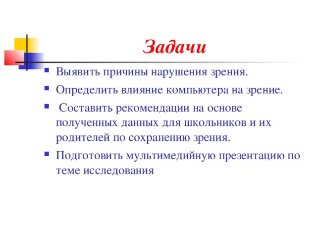 Задачи Выявить причины нарушения зрения. Определить влияние компьютера на зрение.  Составить рекомендации на основе полученных данных для школьников и их родителей по сохранению зрения. Подготовить мультимедийную презентацию по теме исследования 