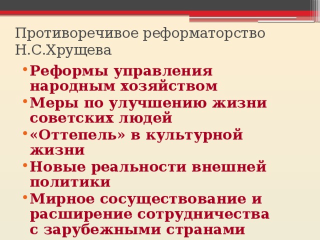 Противоречивое реформаторство Н.С.Хрущева Реформы управления народным хозяйством Меры по улучшению жизни советских людей «Оттепель» в культурной жизни Новые реальности внешней политики Мирное сосуществование и расширение сотрудничества с зарубежными странами  