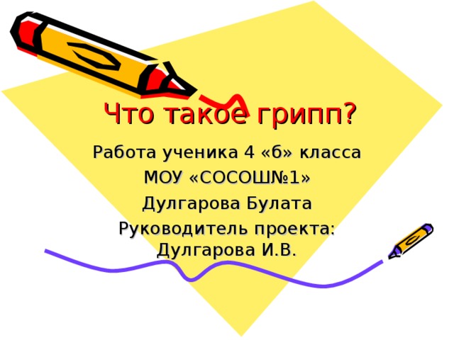 Что такое грипп? Работа ученика 4 «б» класса МОУ «СОСОШ№1» Дулгарова Булата Руководитель проекта: Дулгарова И.В. 