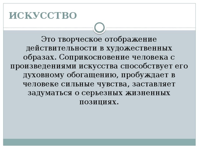 ИСКУССТВО Это творческое отображение действительности в художественных образах. Соприкосновение человека с произведениями искусства способствует его духовному обогащению, пробуждает в человеке сильные чувства, заставляет задуматься о серьезных жизненных позициях. 