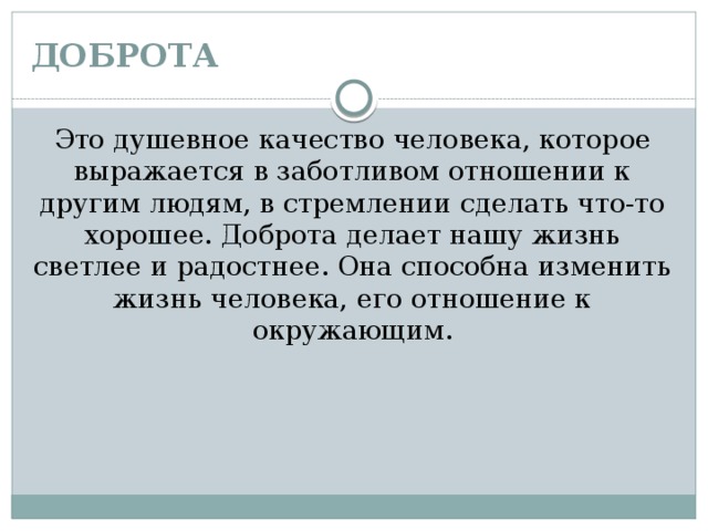 ДОБРОТА Это душевное качество человека, которое выражается в заботливом отношении к другим людям, в стремлении сделать что-то хорошее. Доброта делает нашу жизнь светлее и радостнее. Она способна изменить жизнь человека, его отношение к окружающим. 