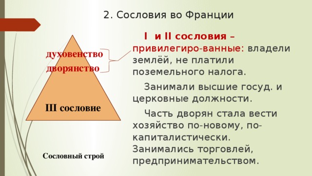 2. Сословия во Франции I и II сословия – привилегиро-ванные: владели землёй, не платили поземельного налога. Занимали высшие госуд. и церковные должности. Часть дворян стала вести хозяйство по-новому, по-капиталистически. Занимались торговлей, предпринимательством. духовенство дворянство III сословие Сословный строй 