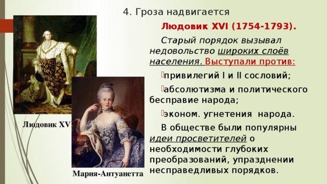 4. Гроза надвигается Людовик XVI (1754-1793). Старый порядок вызывал недовольство широких слоёв населения . Выступали против: привилегий I и II сословий; абсолютизма и политического бесправие народа; эконом. угнетения народа. В обществе были популярны идеи просветителей о необходимости глубоких преобразований, упразднении несправедливых порядков. Людовик XVI Мария-Антуанетта 